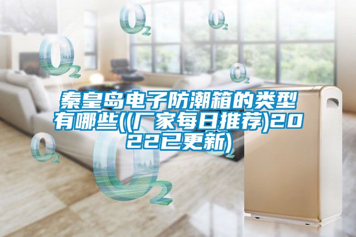 秦皇岛电子防潮箱的类型有哪些((厂家每日推荐)2022已更新)