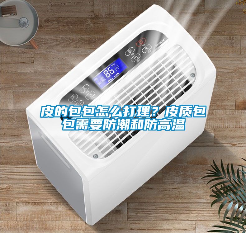 皮的包包怎么打理？皮质包包需要防潮和防高温
