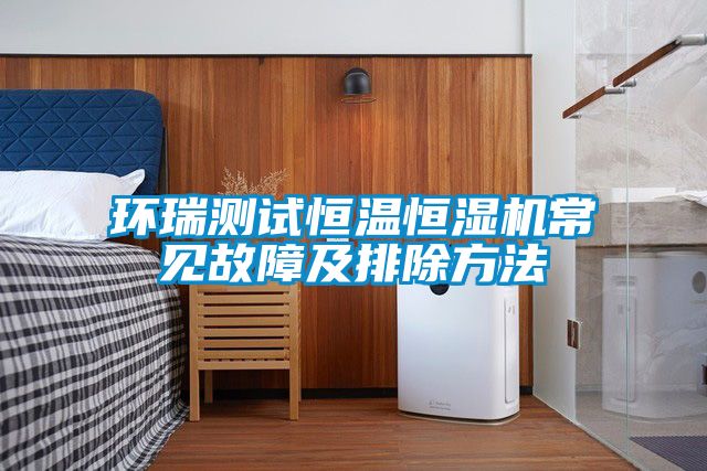 环瑞测试恒温恒湿机常见故障及排除方法