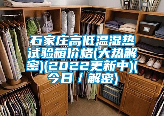 石家庄高低温湿热试验箱价格(大热解密)(2022更新中)(今日／解密)