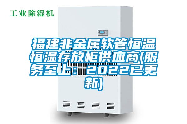 福建非金属软管恒温恒湿存放柜供应商(服务至上：2022已更新)