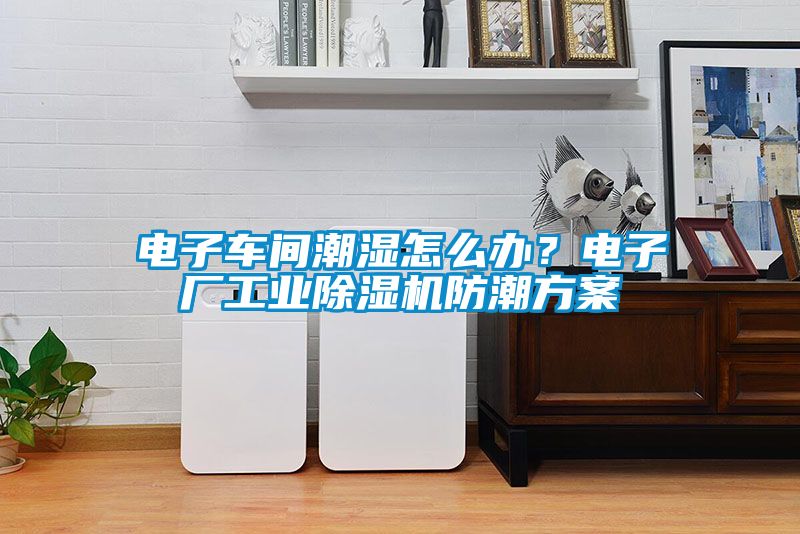 电子车间潮湿怎么办？电子厂工业除湿机防潮方案
