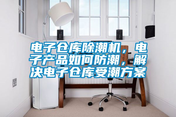 电子仓库除潮机，电子产品如何防潮，解决电子仓库受潮方案
