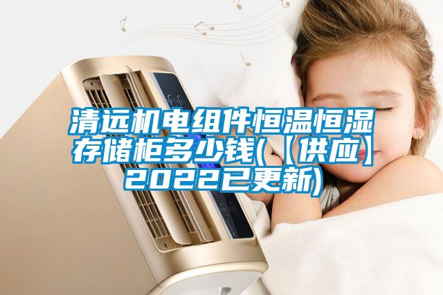 清远机电组件恒温恒湿存储柜多少钱(【供应】2022已更新)