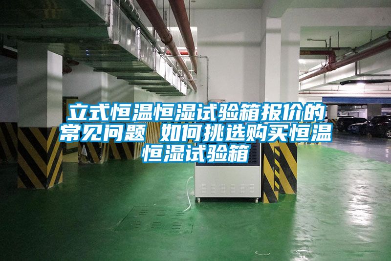 立式恒温恒湿试验箱报价的常见问题 如何挑选购买恒温恒湿试验箱
