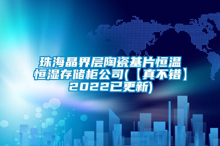 珠海晶界层陶瓷基片恒温恒湿存储柜公司(【真不错】2022已更新)