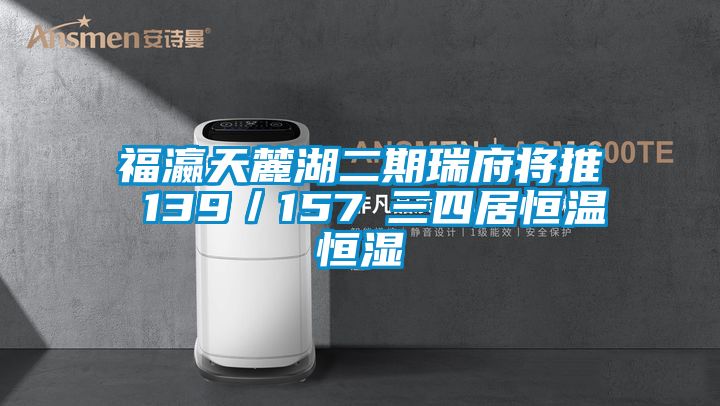 福瀛天麓湖二期瑞府将推 139／157㎡三四居恒温恒湿