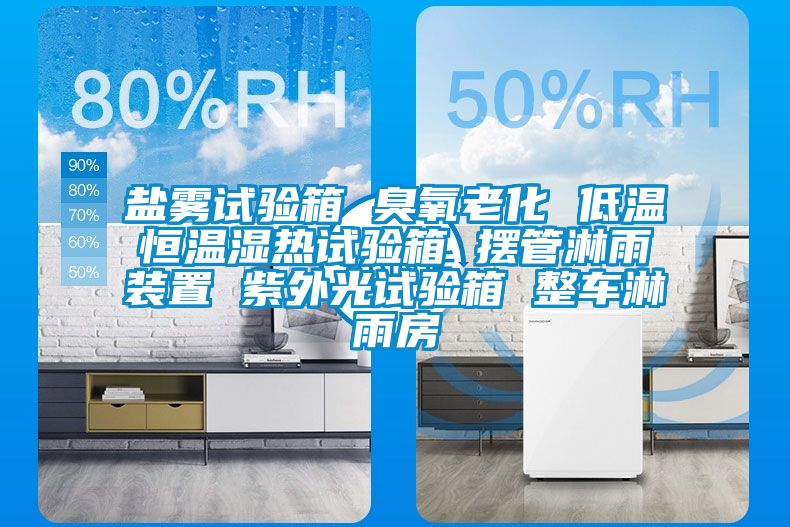 盐雾试验箱 臭氧老化 低温恒温湿热试验箱 摆管淋雨装置 紫外光试验箱 整车淋雨房