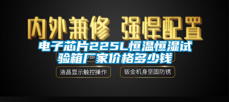电子芯片225L恒温恒湿试验箱厂家价格多少钱