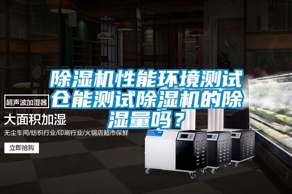 除湿机性能环境测试仓能测试除湿机的除湿量吗？