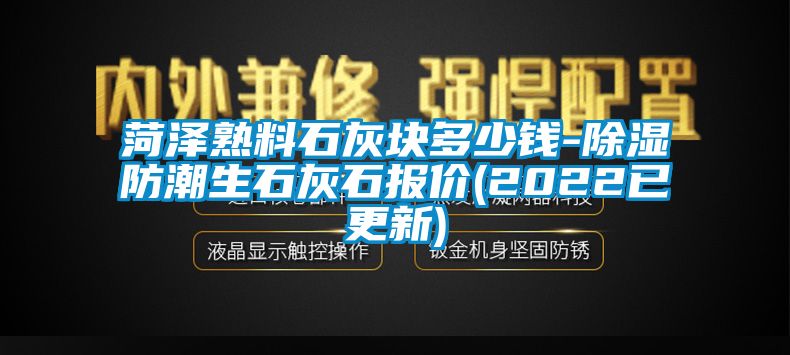 菏泽熟料石灰块多少钱-除湿防潮生石灰石报价(2022已更新)