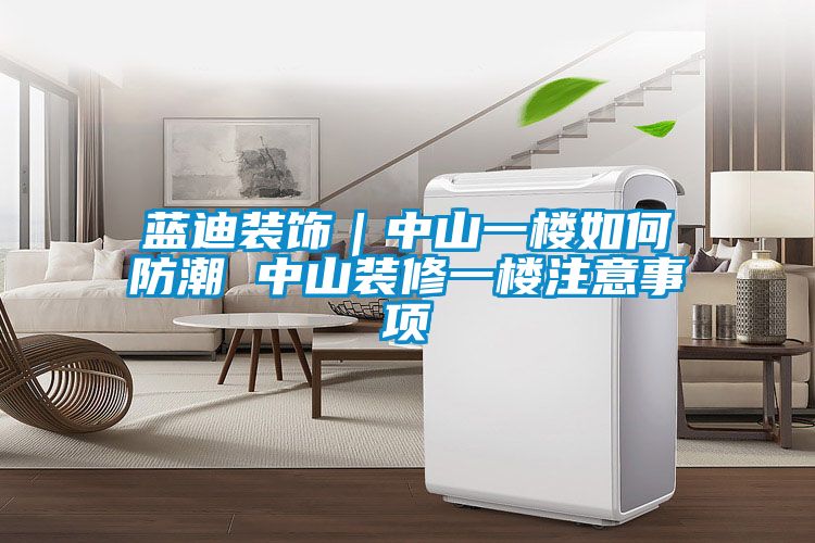 蓝迪装饰｜中山一楼如何防潮 中山装修一楼注意事项