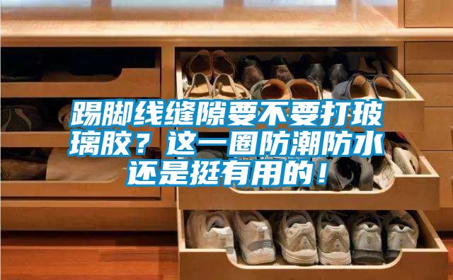 踢脚线缝隙要不要打玻璃胶？这一圈防潮防水还是挺有用的！