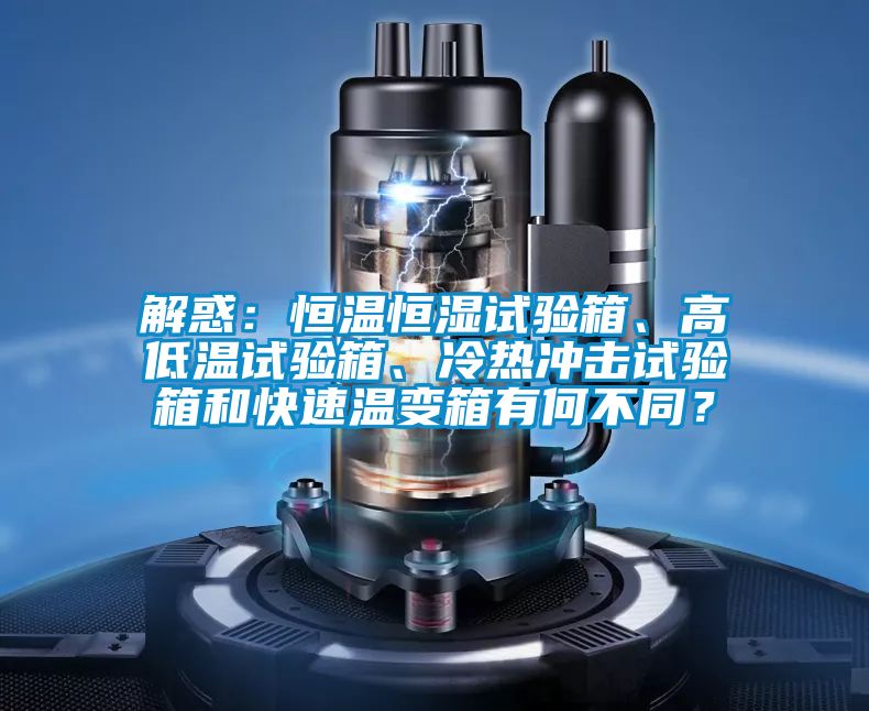 解惑：恒温恒湿试验箱、高低温试验箱、冷热冲击试验箱和快速温变箱有何不同？