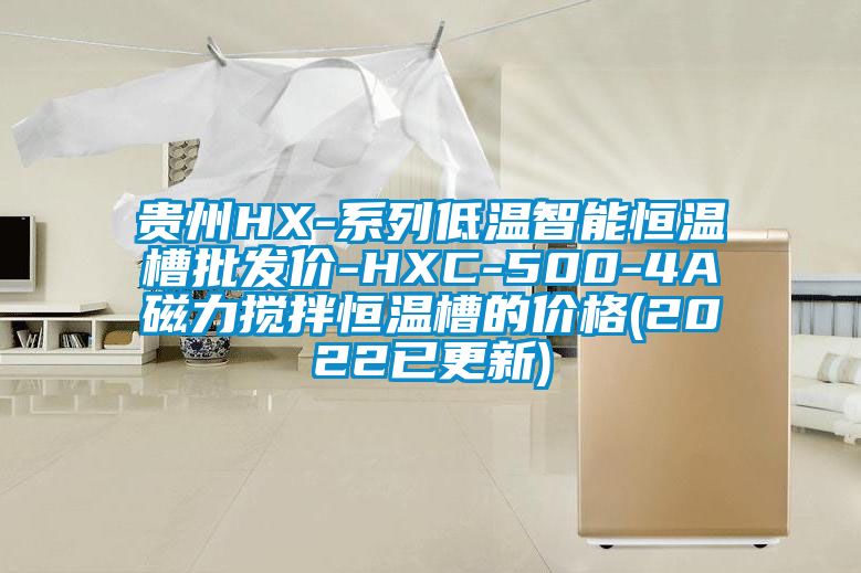 贵州HX-系列低温智能恒温槽批发价-HXC-500-4A磁力搅拌恒温槽的价格(2022已更新)