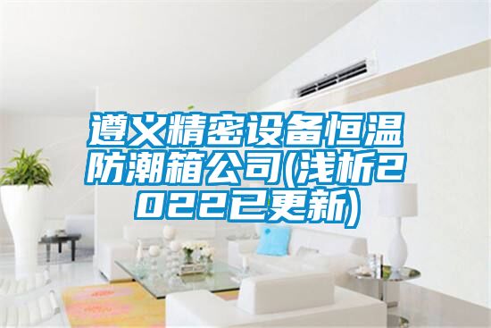 遵义精密设备恒温防潮箱公司(浅析2022已更新)