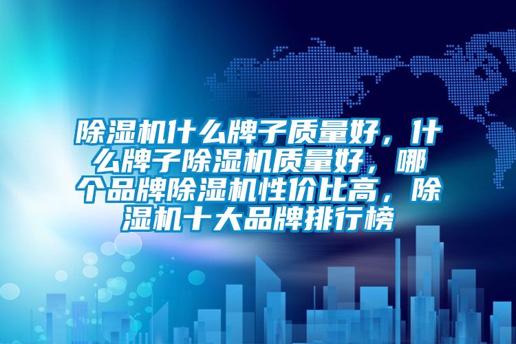 除湿机什么牌子质量好，什么牌子除湿机质量好，哪个品牌除湿机性价比高，除湿机十大品牌排行榜