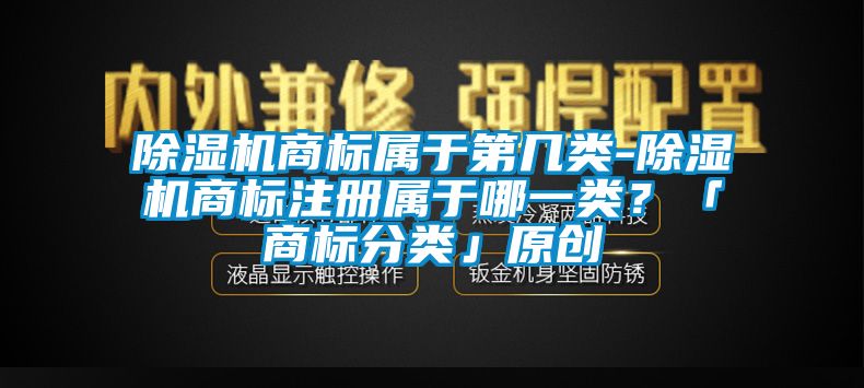 除湿机商标属于第几类-除湿机商标注册属于哪一类？「商标分类」原创