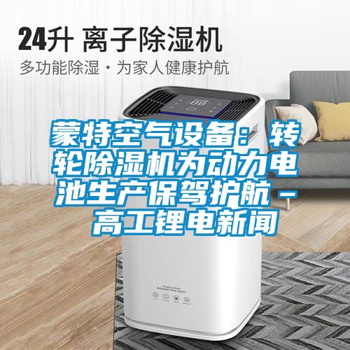 蒙特空气设备：转轮除湿机为动力电池生产保驾护航– 高工锂电新闻
