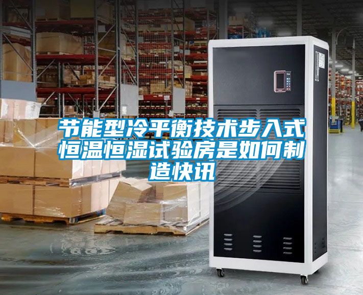 节能型冷平衡技术步入式恒温恒湿试验房是如何制造快讯
