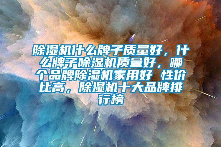 除湿机什么牌子质量好，什么牌子除湿机质量好，哪个品牌除湿机家用好 性价比高，除湿机十大品牌排行榜