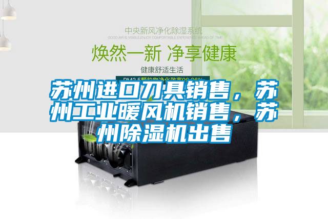 苏州进口刀具销售，苏州工业暖风机销售，苏州除湿机出售