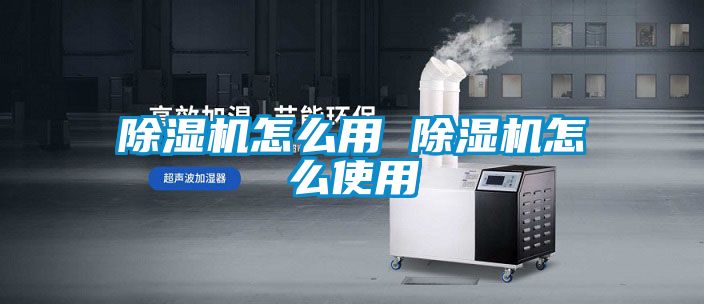 除湿机怎么用 除湿机怎么使用