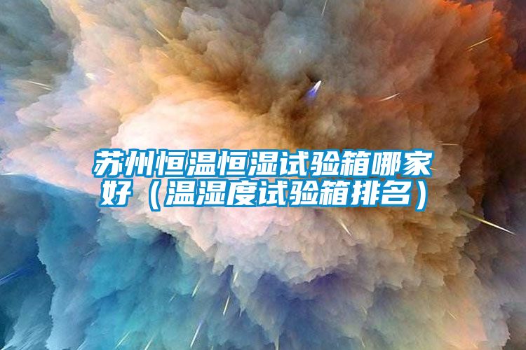苏州恒温恒湿试验箱哪家好（温湿度试验箱排名）