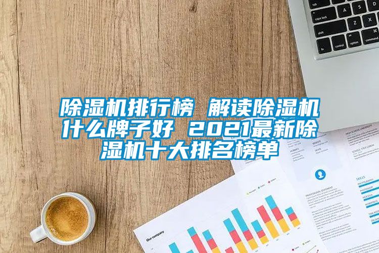 除湿机排行榜 解读除湿机什么牌子好 2021最新除湿机十大排名榜单