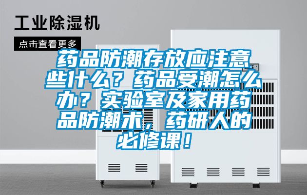 药品防潮存放应注意些什么？药品受潮怎么办？实验室及家用药品防潮术，药研人的必修课！