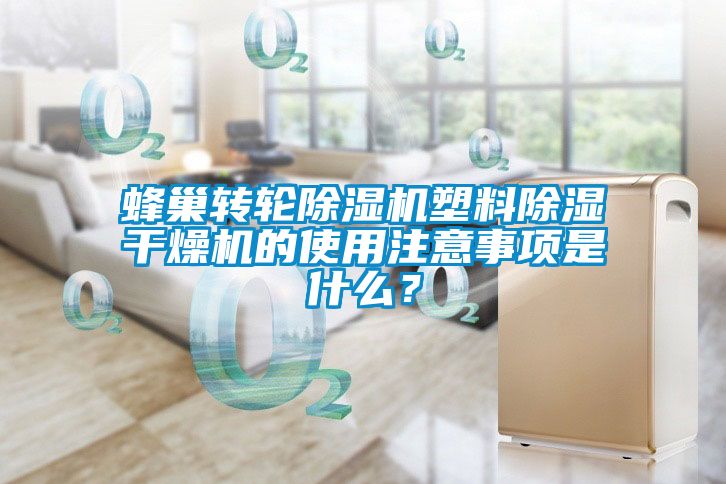 蜂巢转轮除湿机塑料除湿干燥机的使用注意事项是什么？