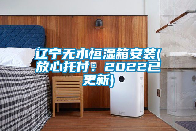 辽宁无水恒湿箱安装(放心托付：2022已更新)