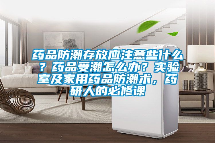药品防潮存放应注意些什么？药品受潮怎么办？实验室及家用药品防潮术，药研人的必修课