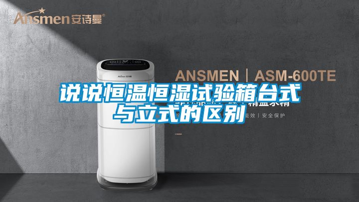 说说恒温恒湿试验箱台式与立式的区别