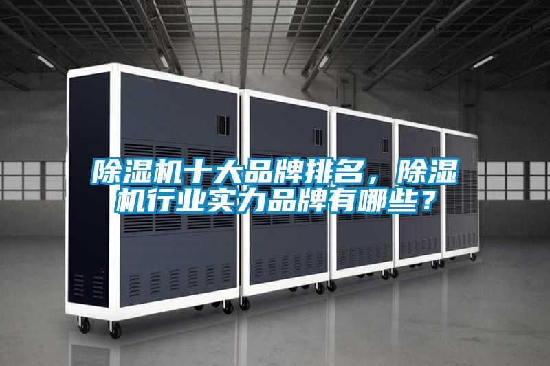 除湿机十大品牌排名，除湿机行业实力品牌有哪些？