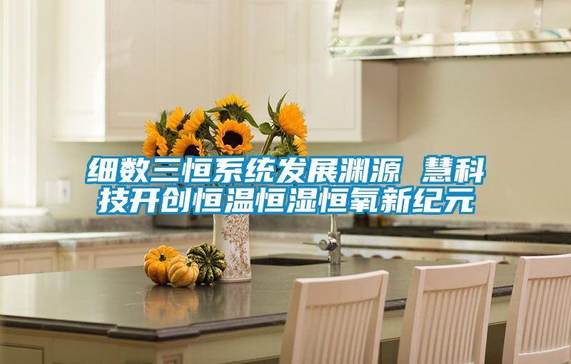 细数三恒系统发展渊源 慧科技开创恒温恒湿恒氧新纪元