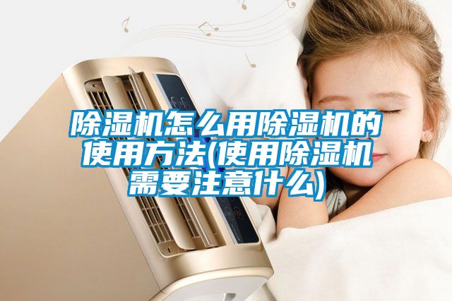 除湿机怎么用除湿机的使用方法(使用除湿机需要注意什么)