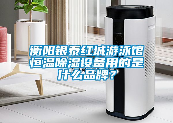 衡阳银泰红城游泳馆恒温除湿设备用的是什么品牌？