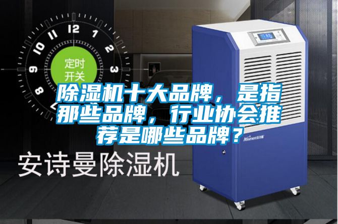 除湿机十大品牌，是指那些品牌，行业协会推荐是哪些品牌？