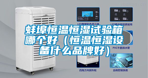 蚌埠恒温恒湿试验箱哪个好（恒温恒湿设备什么品牌好）