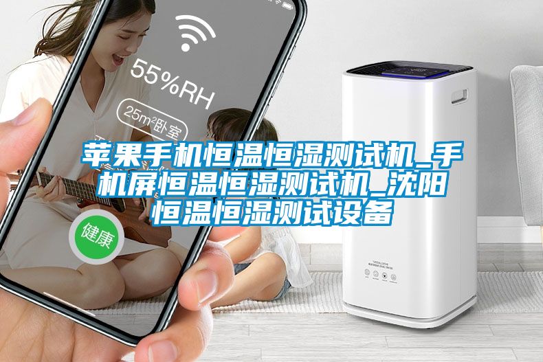 苹果手机恒温恒湿测试机_手机屏恒温恒湿测试机_沈阳恒温恒湿测试设备