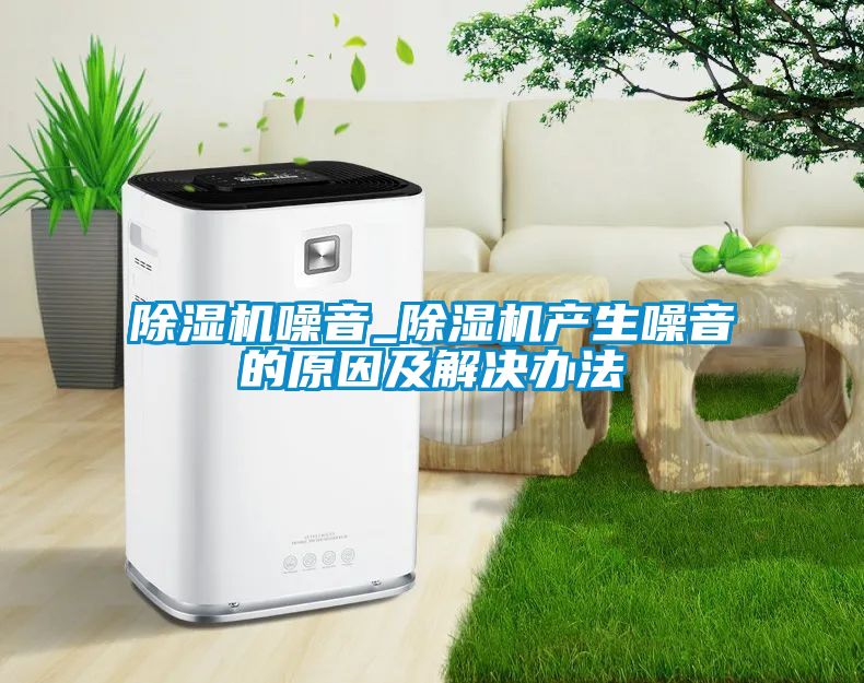 除湿机噪音_除湿机产生噪音的原因及解决办法
