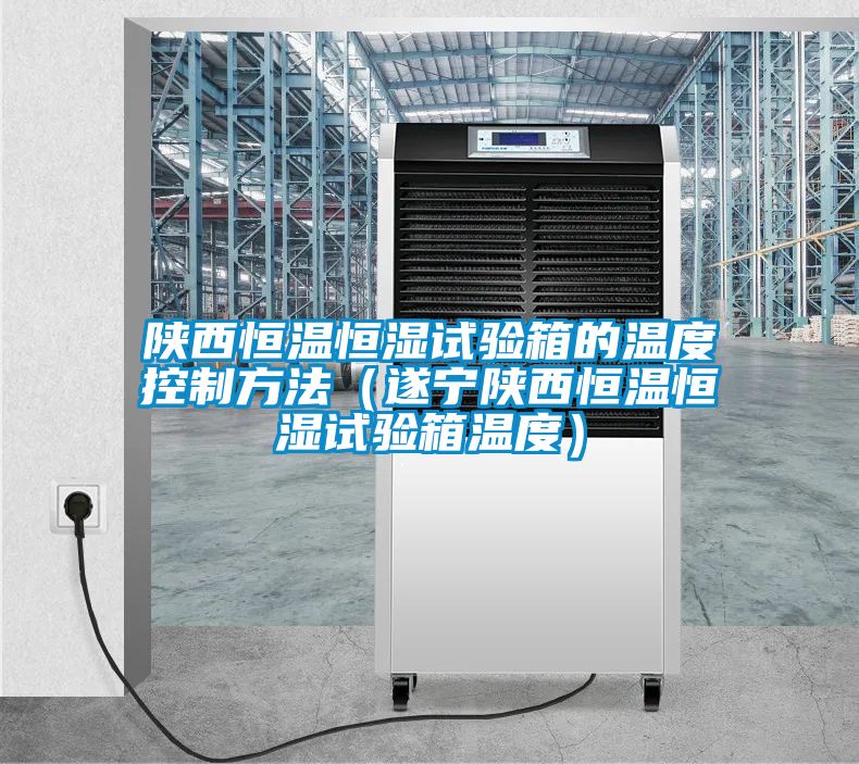 陕西恒温恒湿试验箱的温度控制方法（遂宁陕西恒温恒湿试验箱温度）