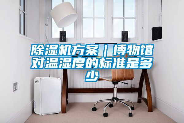 除湿机方案｜博物馆对温湿度的标准是多少