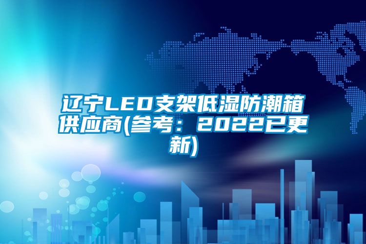 辽宁LED支架低湿防潮箱供应商(参考：2022已更新)