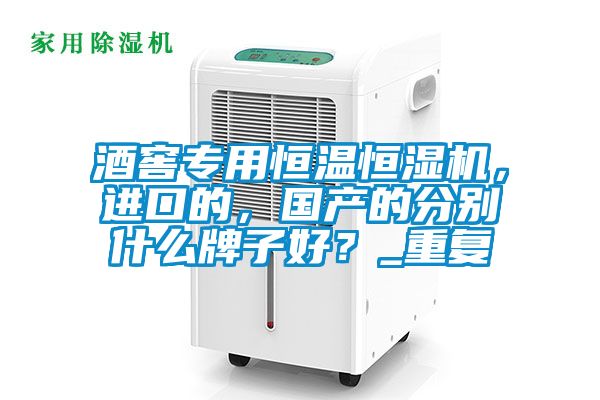 酒窖专用恒温恒湿机，进口的，国产的分别什么牌子好？_重复