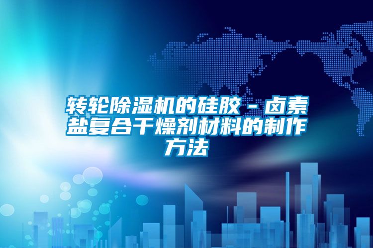 转轮除湿机的硅胶－卤素盐复合干燥剂材料的制作方法