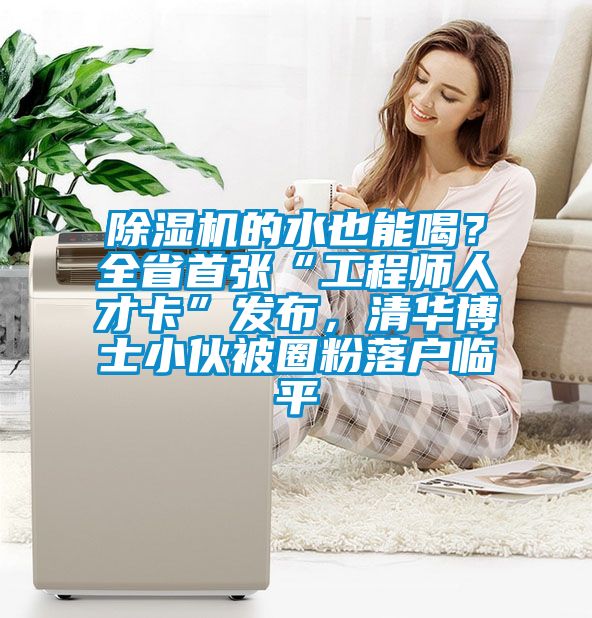 除湿机的水也能喝？全省首张“工程师人才卡”发布，清华博士小伙被圈粉落户临平