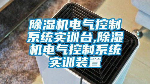 除湿机电气控制系统实训台,除湿机电气控制系统实训装置