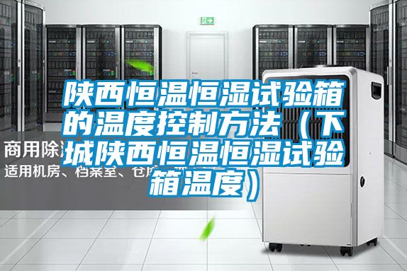 陕西恒温恒湿试验箱的温度控制方法（下城陕西恒温恒湿试验箱温度）
